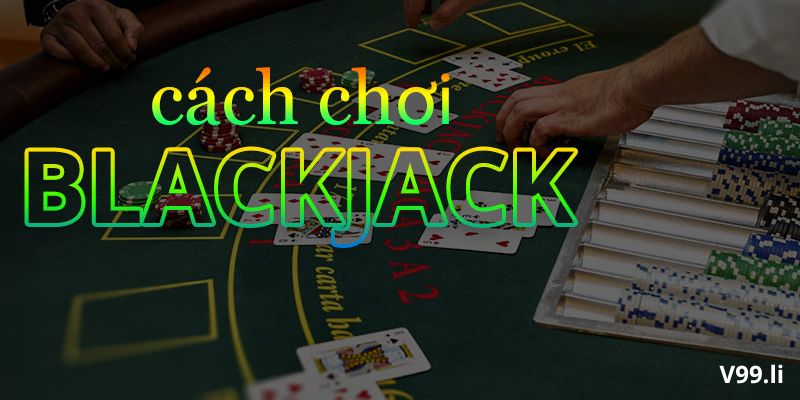 Cách đánh bài Blackjack với bí kíp hay từ cao thủ